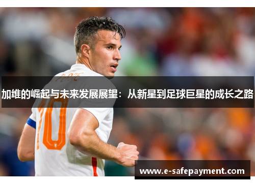 加维的崛起与未来发展展望：从新星到足球巨星的成长之路