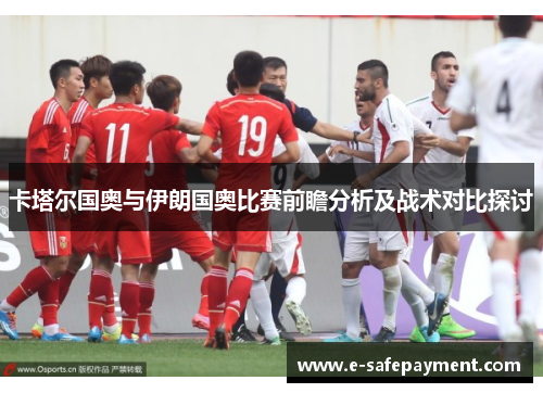 卡塔尔国奥与伊朗国奥比赛前瞻分析及战术对比探讨