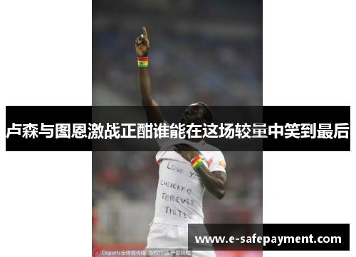 卢森与图恩激战正酣谁能在这场较量中笑到最后