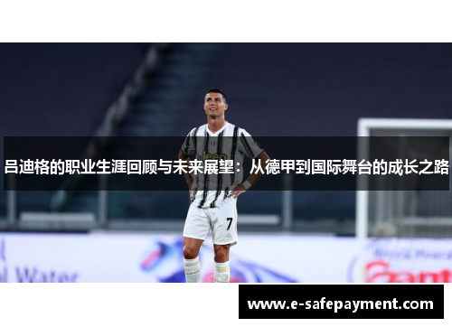 吕迪格的职业生涯回顾与未来展望：从德甲到国际舞台的成长之路