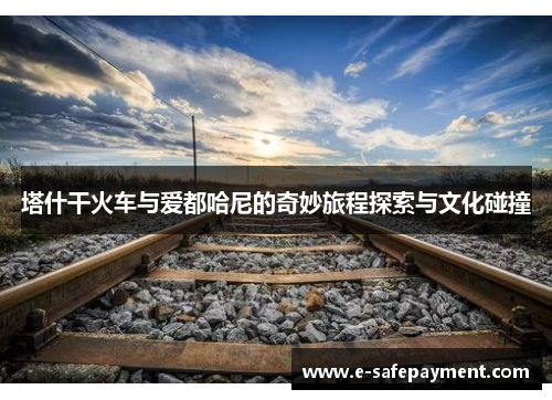 塔什干火车与爱都哈尼的奇妙旅程探索与文化碰撞