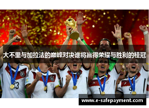 大不里与加拉法的巅峰对决谁将赢得荣耀与胜利的桂冠