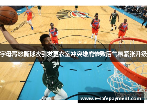 字母哥怒撕球衣引发更衣室冲突雄鹿惨败后气氛紧张升级