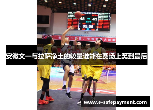 安徽文一与拉萨净土的较量谁能在赛场上笑到最后