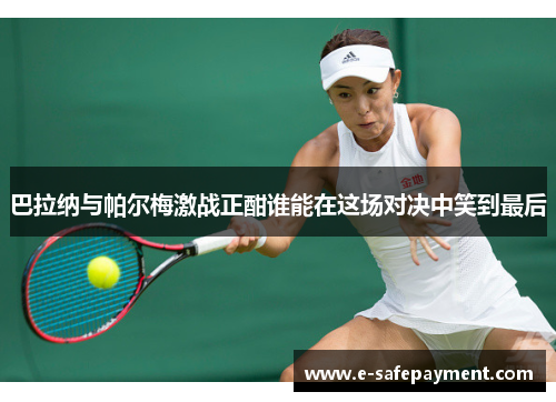巴拉纳与帕尔梅激战正酣谁能在这场对决中笑到最后