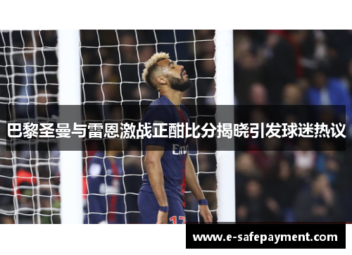 巴黎圣曼与雷恩激战正酣比分揭晓引发球迷热议