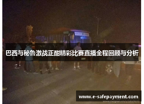 巴西与秘鲁激战正酣精彩比赛直播全程回顾与分析