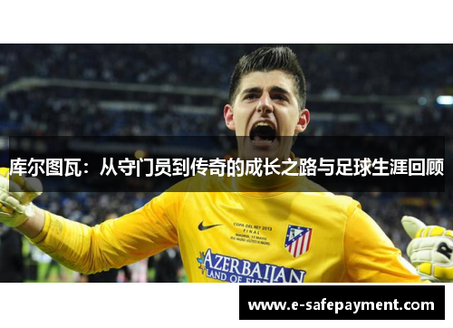 库尔图瓦：从守门员到传奇的成长之路与足球生涯回顾