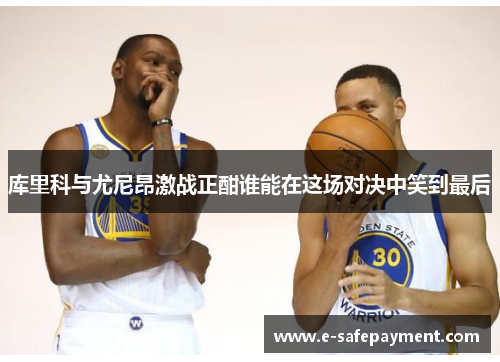 库里科与尤尼昂激战正酣谁能在这场对决中笑到最后