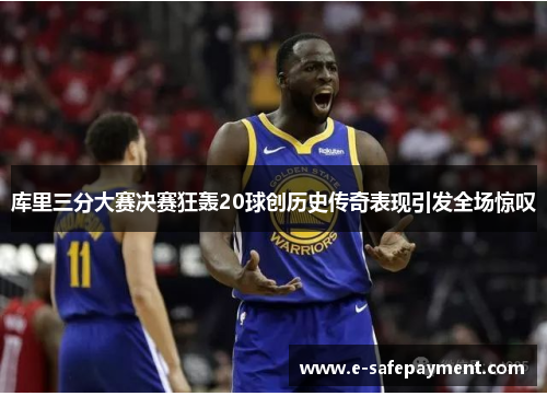 库里三分大赛决赛狂轰20球创历史传奇表现引发全场惊叹