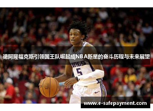 德阿隆福克斯引领国王队崛起成NBA新星的奋斗历程与未来展望