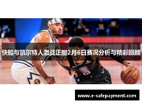 快船与凯尔特人激战正酣2月6日赛况分析与精彩回顾