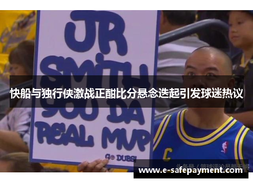 快船与独行侠激战正酣比分悬念迭起引发球迷热议