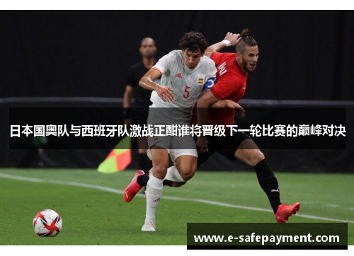 日本国奥队与西班牙队激战正酣谁将晋级下一轮比赛的巅峰对决